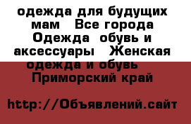 одежда для будущих мам - Все города Одежда, обувь и аксессуары » Женская одежда и обувь   . Приморский край